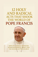 12 Holy and Radical Acts That Shook the World of Pope Francis: How One Humble Shepherd Redefined Power, Mercy, and the Mission of the Church