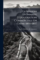 ... La Mission Lyonnaise D'exploration Commerciale En Chine 1895-1897