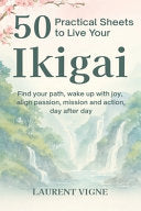 50 Practical Sheets to Live Your Ikigai: Find your path, wake up with joy, align passion, mission and action, day after day